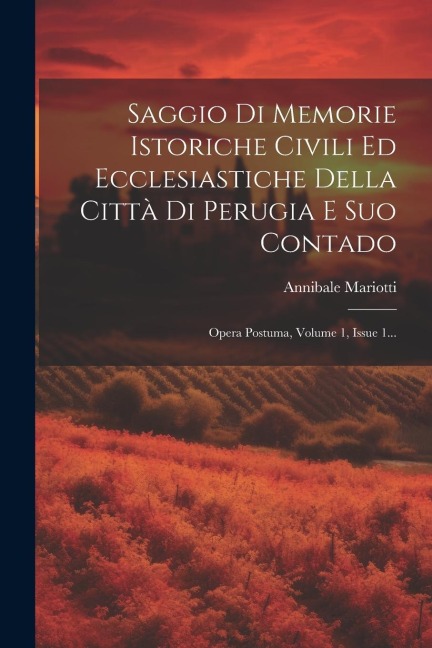 Saggio Di Memorie Istoriche Civili Ed Ecclesiastiche Della Città Di Perugia E Suo Contado: Opera Postuma, Volume 1, Issue 1... - Annibale Mariotti