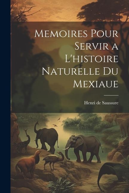 Memoires Pour Servir a L'histoire Naturelle du Mexiaue - Henri De Saussure