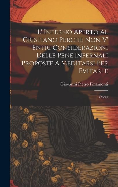 L' Inferno Aperto Al Cristiano Perche Non V' Entri Considerazioni Delle Pene Infernali Proposte A Meditarsi Per Evitarle: Opera - Giovanni Pietro Pinamonti