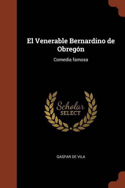 El Venerable Bernardino de Obregón: Comedia famosa - Gaspar De Vila