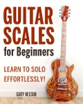 Guitar Scales for Beginners: Learn to Solo Effortlessly! - Gary Nelson