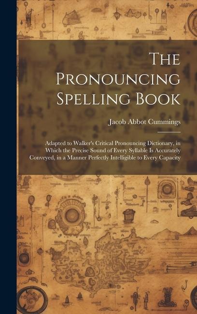 The Pronouncing Spelling Book: Adapted to Walker's Critical Pronouncing Dictionary, in Which the Precise Sound of Every Syllable Is Accurately Convey - Jacob Abbot Cummings