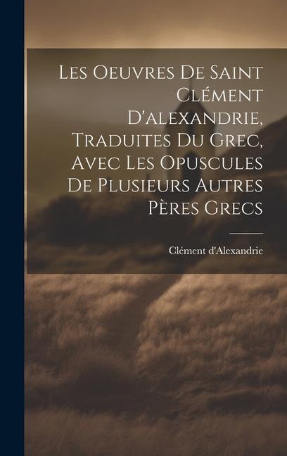 Les Oeuvres De Saint Clément D'alexandrie, Traduites Du Grec, Avec Les Opuscules De Plusieurs Autres Pères Grecs - Clément D'Alexandrie