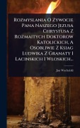 Cover-Bild zum Titel 'Rozmyslania O Zywocie Pana Naszego Jezusa Chrystusa Z Rozmaitych Doktorow Katolickich, A Osobliwie Z Ksiag Ludwika Z Granaty I Lacinskich I Wloskich...' von 'Jan Wachalski'