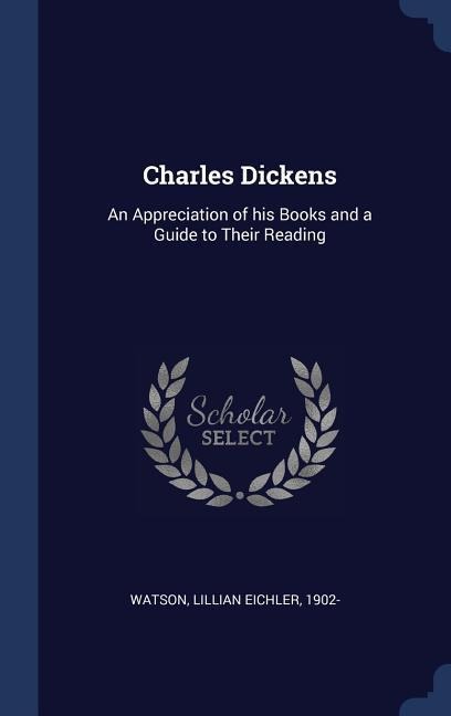 Charles Dickens: An Appreciation of his Books and a Guide to Their Reading - Lillian Eichler Watson