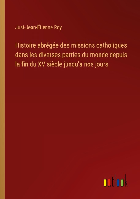 Histoire abrégée des missions catholiques dans les diverses parties du monde depuis la fin du XV siècle jusqu'a nos jours - Just-Jean-Étienne Roy