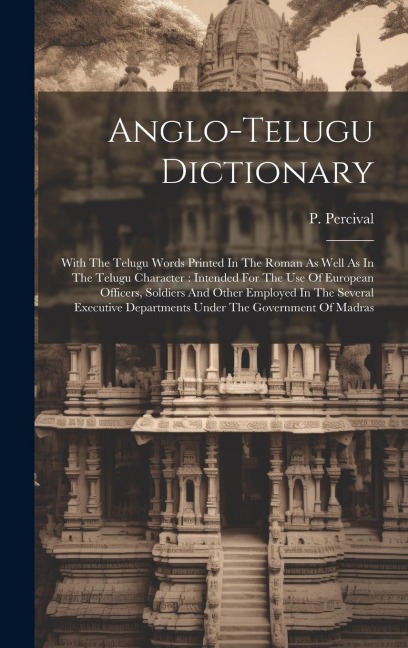 Anglo-telugu Dictionary: With The Telugu Words Printed In The Roman As Well As In The Telugu Character: Intended For The Use Of European Office - P. Percival