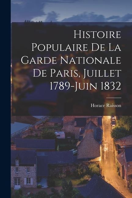 Histoire Populaire De La Garde Nationale De Paris, Juillet 1789-Juin 1832 - Horace Raisson