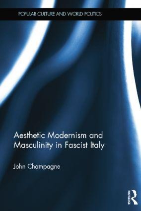 Aesthetic Modernism and Masculinity in Fascist Italy - John Champagne