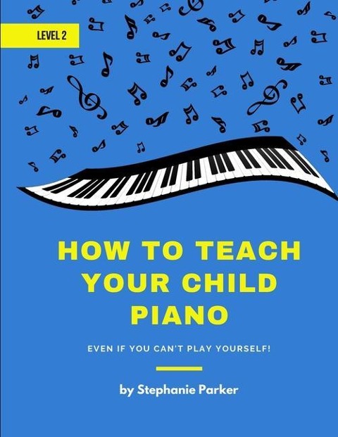 How To Teach Your Child Piano - Level 2: Even If You Can't Play Yourself - Stephanie Parker