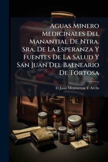 Aguas Minero Medicinales Del Manantial De Ntra. Sra. De La Esperanza Y Fuentes De La Salud Y San Juan Del Balneario De Tortosa - D Juan Montserrat Y Archs