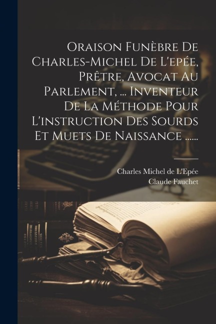 Oraison Funèbre De Charles-michel De L'epée, Prêtre, Avocat Au Parlement, ... Inventeur De La Méthode Pour L'instruction Des Sourds Et Muets De Naissa - Claude Fauchet (Abbé)