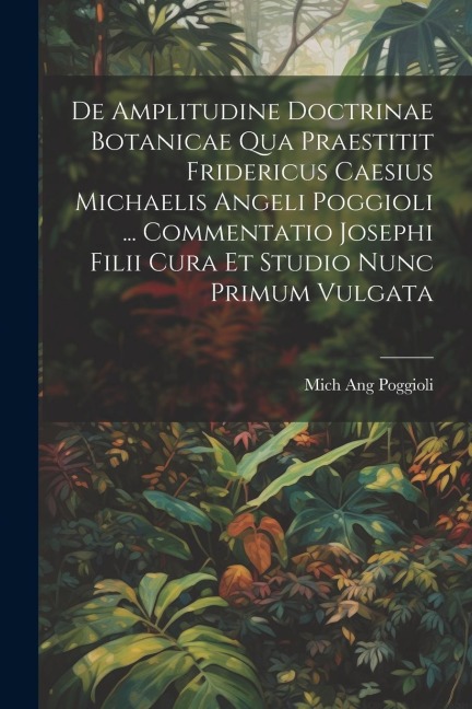 De Amplitudine Doctrinae Botanicae Qua Praestitit Fridericus Caesius Michaelis Angeli Poggioli ... Commentatio Josephi Filii Cura Et Studio Nunc Primu - Mich Ang Poggioli