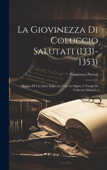 La Giovinezza Di Coluccio Salutati (1331-1353): Saggio Di Un Libro Sopra La Vita, Le Opere, I Tempi Di Coluccio Salutati... - Francesco Novati