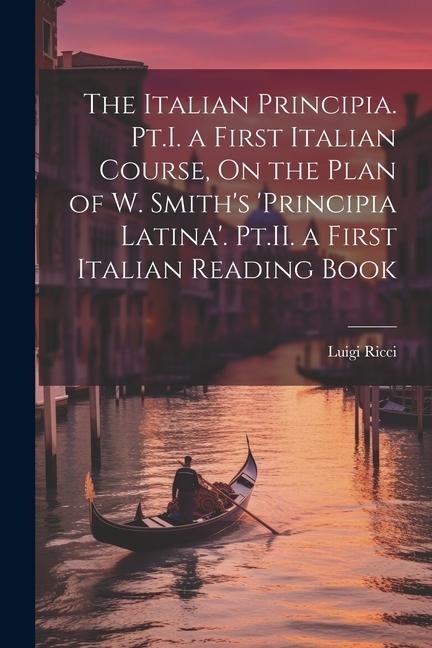 The Italian Principia. Pt.I. a First Italian Course, On the Plan of W. Smith's 'Principia Latina'. Pt.II. a First Italian Reading Book - Luigi Ricci