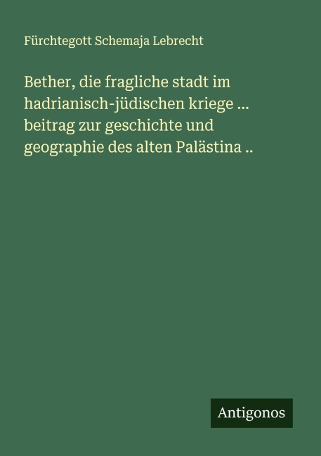 Bether, die fragliche stadt im hadrianisch-jüdischen kriege ... beitrag zur geschichte und geographie des alten Palästina .. - Fürchtegott Schemaja Lebrecht