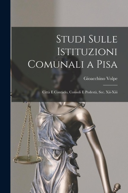 Studi Sulle Istituzioni Comunali a Pisa: Città E Contado, Consoli E Podestà, Sec. Xii-Xiii - Gioacchino Volpe