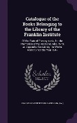 Catalogue of the Books Belonging to the Library of the Franklin Institute: Of the State of Pennsylvania, for the Promotion of the Mechanic Arts; With - 