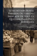 Cover-Bild zum Titel 'Le SecrÃ(c)taire Royal Parisien, Ou Tableau Indicatif De Tout Ce Qui Dans Paris Peut IntÃ(c)resser' von 'M. Lallement'