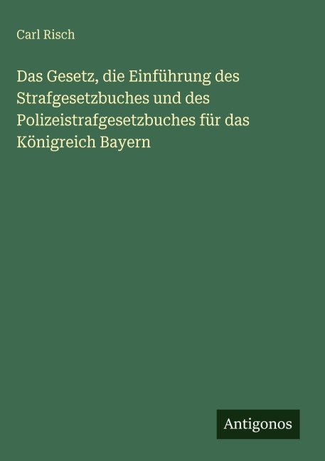 Das Gesetz, die Einführung des Strafgesetzbuches und des Polizeistrafgesetzbuches für das Königreich Bayern - Carl Risch