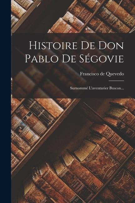 Histoire De Don Pablo De Ségovie: Surnommé L'aventurier Buscon... - Francisco De Quevedo