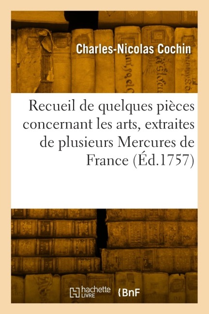 Recueil de Quelques Pièces Concernant Les Arts, Extraites de Plusieurs Mercures de France - Charles-Nicolas Cochin