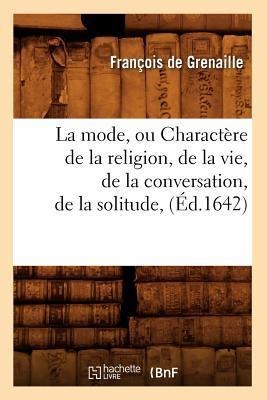 La Mode, Ou Charactère de la Religion, de la Vie, de la Conversation, de la Solitude, (Éd.1642) - Jean de Saulx Grenaille
