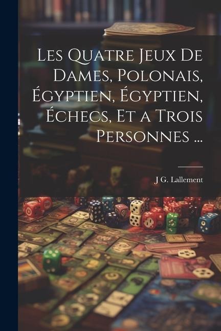 Les Quatre Jeux De Dames, Polonais, Égyptien, Égyptien, Échecs, Et a Trois Personnes ... - J. G. Lallement