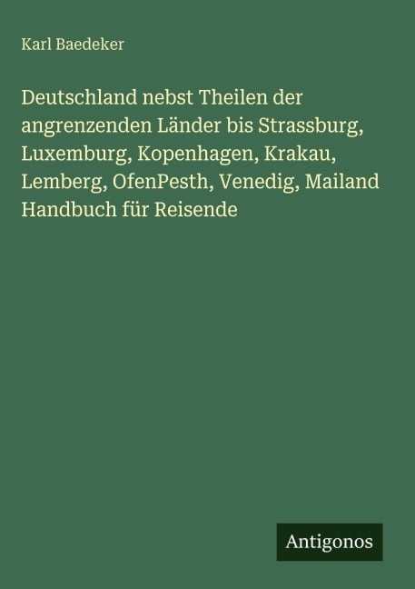 Deutschland nebst Theilen der angrenzenden Länder bis Strassburg, Luxemburg, Kopenhagen, Krakau, Lemberg, OfenPesth, Venedig, Mailand Handbuch für Reisende - Karl Baedeker