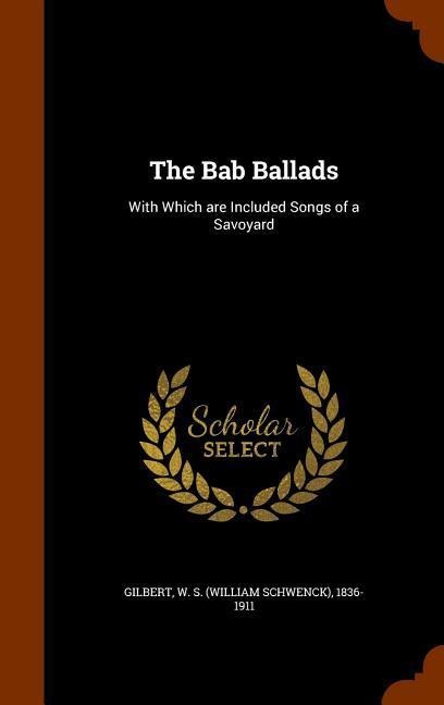 The Bab Ballads: With Which are Included Songs of a Savoyard - W. S. Gilbert