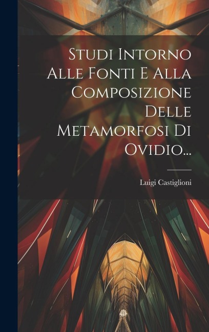 Studi Intorno Alle Fonti E Alla Composizione Delle Metamorfosi Di Ovidio... - Luigi Castiglioni