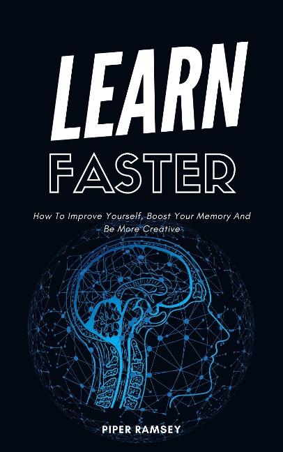 Learn Faster - How To Improve Yourself, Boost Your Memory And Be More Creative - Piper Ramsey