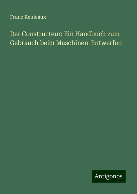 Der Constructeur: Ein Handbuch zum Gebrauch beim Maschinen-Entwerfen - Franz Reuleaux