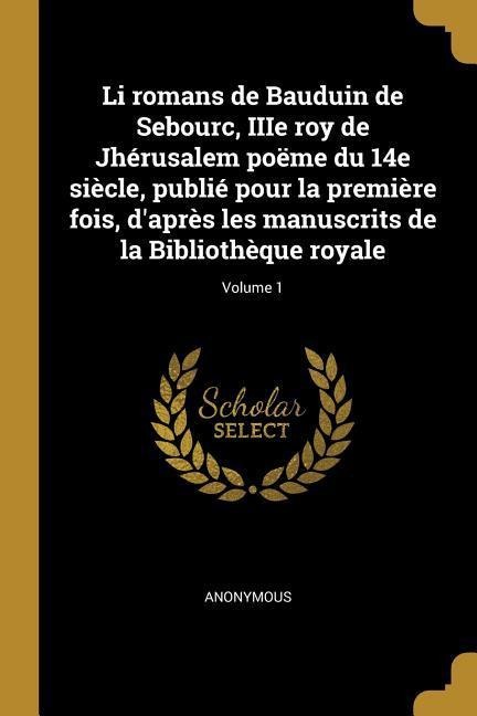 Li romans de Bauduin de Sebourc, IIIe roy de Jhérusalem poëme du 14e siècle, publié pour la première fois, d'après les manuscrits de la Bibliothèque royale; Volume 1 - Anonymous