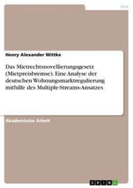 Das Mietrechtsnovellierungsgesetz (Mietpreisbremse). Eine Analyse der deutschen Wohnungsmarktregulierung mithilfe des Multiple-Streams-Ansatzes - Henry Alexander Wittke