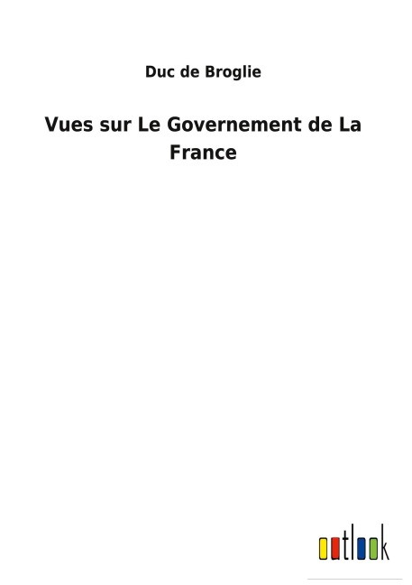 Vues sur Le Governement de La France - Duc De Broglie