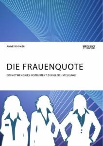 Die Frauenquote. Ein notwendiges Instrument zur Gleichstellung? - Anne Bogner