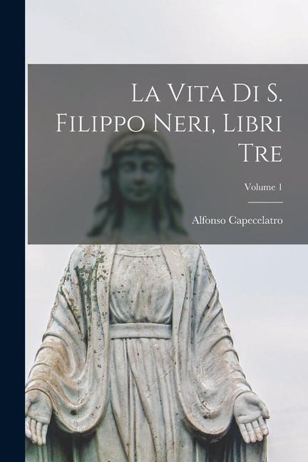 La vita di S. Filippo Neri, libri tre; Volume 1 - Alfonso Capecelatro