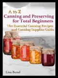 Cover-Bild zum Titel 'A to Z Canning and Preserving for Total Beginners The Essential Canning Recipes and Canning Supplies Guide' von 'Lisa Bond'