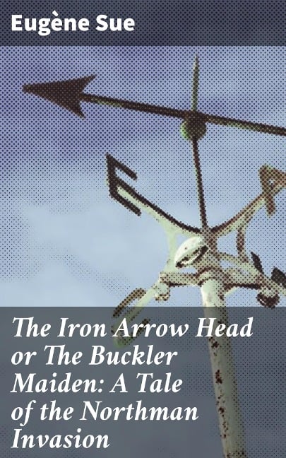 The Iron Arrow Head or The Buckler Maiden: A Tale of the Northman Invasion - Eugène Sue