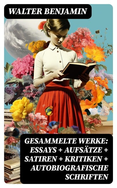 Gesammelte Werke: Essays + Aufsätze + Satiren + Kritiken + Autobiografische Schriften - Walter Benjamin