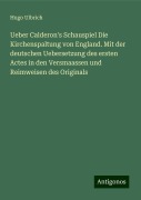 Ueber Calderon's Schauspiel Die Kirchenspaltung von England. Mit der deutschen Uebersetzung des ersten Actes in den Versmaassen und Reimweisen des Originals - Hugo Ulbrich