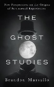 The Ghost Studies: New Perspectives on the Origins of Paranormal Experiences - Brandon Massullo