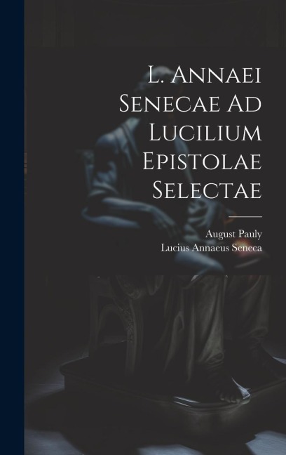 L. Annaei Senecae Ad Lucilium Epistolae Selectae - Lucius Annaeus Seneca, August Pauly