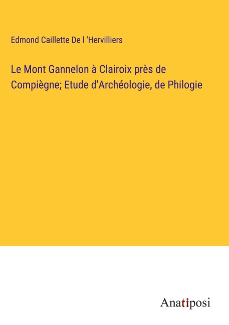 Le Mont Gannelon à Clairoix près de Compiègne; Etude d'Archéologie, de Philogie - Edmond Caillette de l 'Hervilliers
