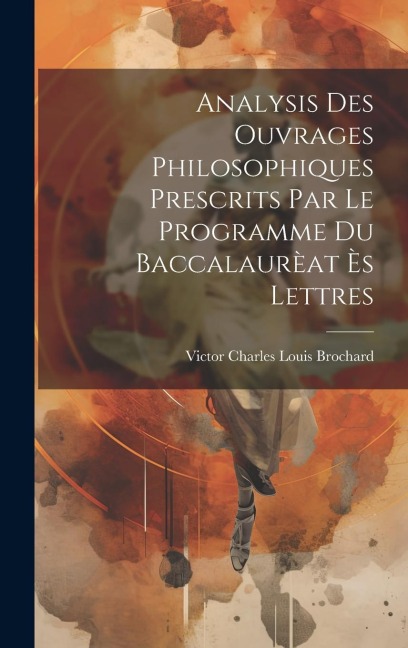 Analysis des ouvrages philosophiques prescrits par le programme du Baccalaurèat ès Lettres - Victor Charles Louis Brochard