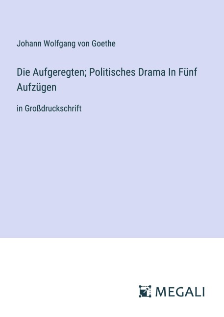 Die Aufgeregten; Politisches Drama In Fünf Aufzügen - Johann Wolfgang von Goethe