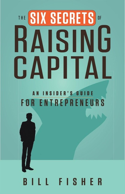 The Six Secrets of Raising Capital: An Insider's Guide for Entrepreneurs - Bill Fisher