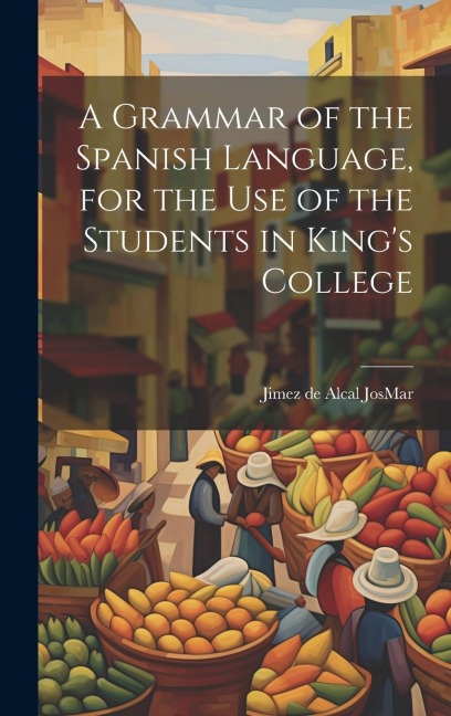 A Grammar of the Spanish Language, for the use of the Students in King's College - Jimez De Alcal Josmar