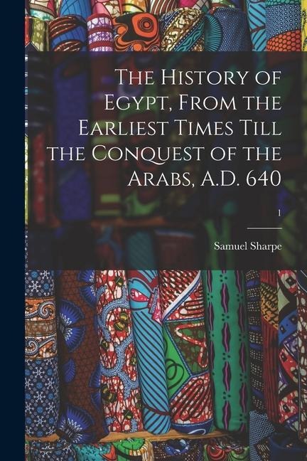 The History of Egypt, From the Earliest Times Till the Conquest of the Arabs, A.D. 640; 1 - Samuel Sharpe